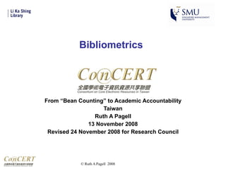 Bibliometrics From “Bean Counting” to Academic Accountability Taiwan Ruth A Pagell 13 November 2008 Revised 24 November 2008 for Research Council 