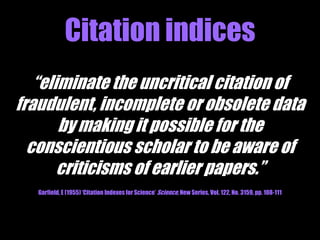 Google Scholar 
• Beta version launched late 2004 . 
• Pulls data from a much broader range of 
documents (eg books, reports, academic blogs, 
wider range of journal publishers). 
• Useful for subjects not covered by Web of 
Science. 
• Some concern over quality and accuracy of 
citation data, and how regularly it is updated. 
 