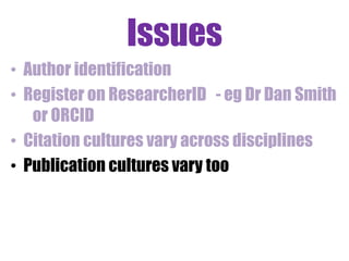 Optimising your cite-ability 
• Think carefully about your abstract and 
title. 
- keyword usage 
- clear, descriptive and complete 
• Reference lists 
- number of, and where are they from? 
• Where are you publishing, and how. 
 