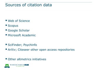 Sources of citation data



 Web of Science
 Scopus
 Google Scholar
 Microsoft Academic

 SciFinder; Psychinfo
 ArXiv; Citeseer other open access repositories

 Other altmetrics initiatives
 