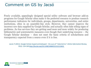 Comment on GS by Jacsó




 Jacsó, P. (2011). Google Scholar duped and deduped – the aura of “robometrics”. Online Information Review,
               35(1): 154-160 http://dx.doi.org/10.1108/14684521111113632
 