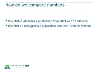 How do we compare numbers


 Scientist Z. Math has a publication from 2001 with 17 citations
 Scientist M. Biology has a publication from 2007 with 32 citations
 