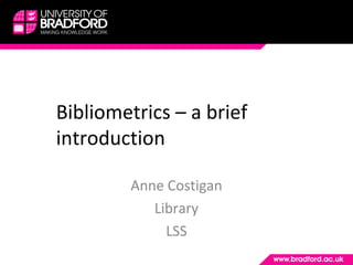 Bibliometrics – a brief
introduction
Anne Costigan
Library
LSS
 