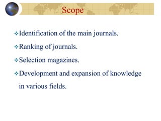 Scope
Identification of the main journals.
Ranking of journals.
Selection magazines.
Development and expansion of knowledge
in various fields.
 