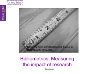Bibliometrics: Measuring
the impact of research
Sam Aston
http://www.flickr.com/photos/mad_house_p
hotography/4311409835/
 