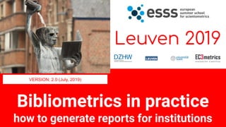 Bibliometrics in practice
how to generate reports for institutions
Leuven 2019
VERSION: 2.0 (July, 2019)
 