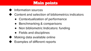 ◆ Information sources
◆ Content and selection of bibliometrics indicators
● Contextualization of performance
● Benchmarking & comparisons
● Non bibliometric Indicators: funding
● Fields and disciplines
◆ Making data available online
◆ Examples of diﬀerent reports
Main points
 