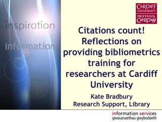 Citations count!  Reflections on providing bibliometrics training for researchers at Cardiff University Kate Bradbury Research Support, Library 