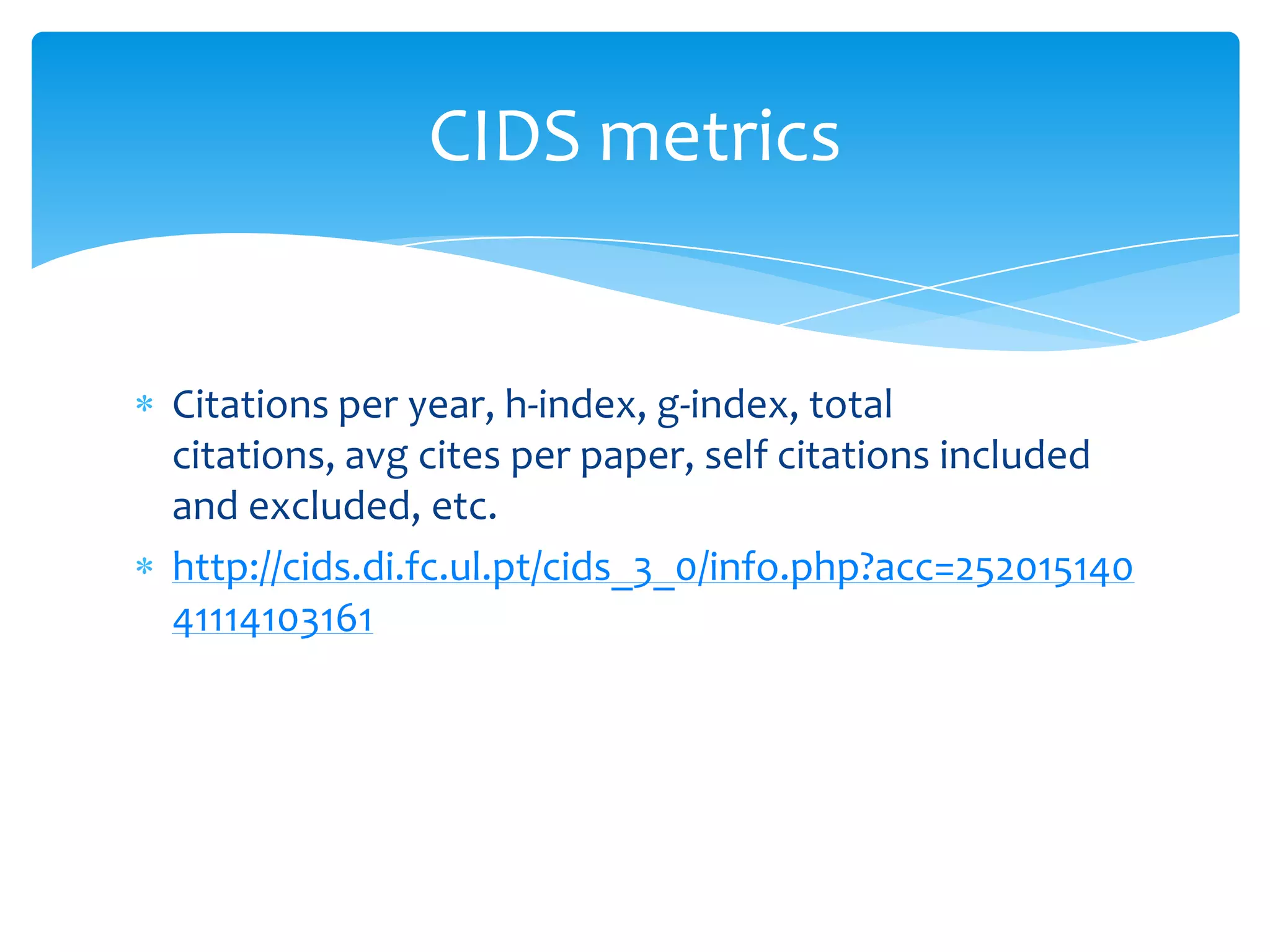 CIDS metrics


Citations per year, h-index, g-index, total
citations, avg cites per paper, self citations included
and excluded, etc.
http://cids.di.fc.ul.pt/cids_3_0/info.php?acc=252015140
41114103161
 
