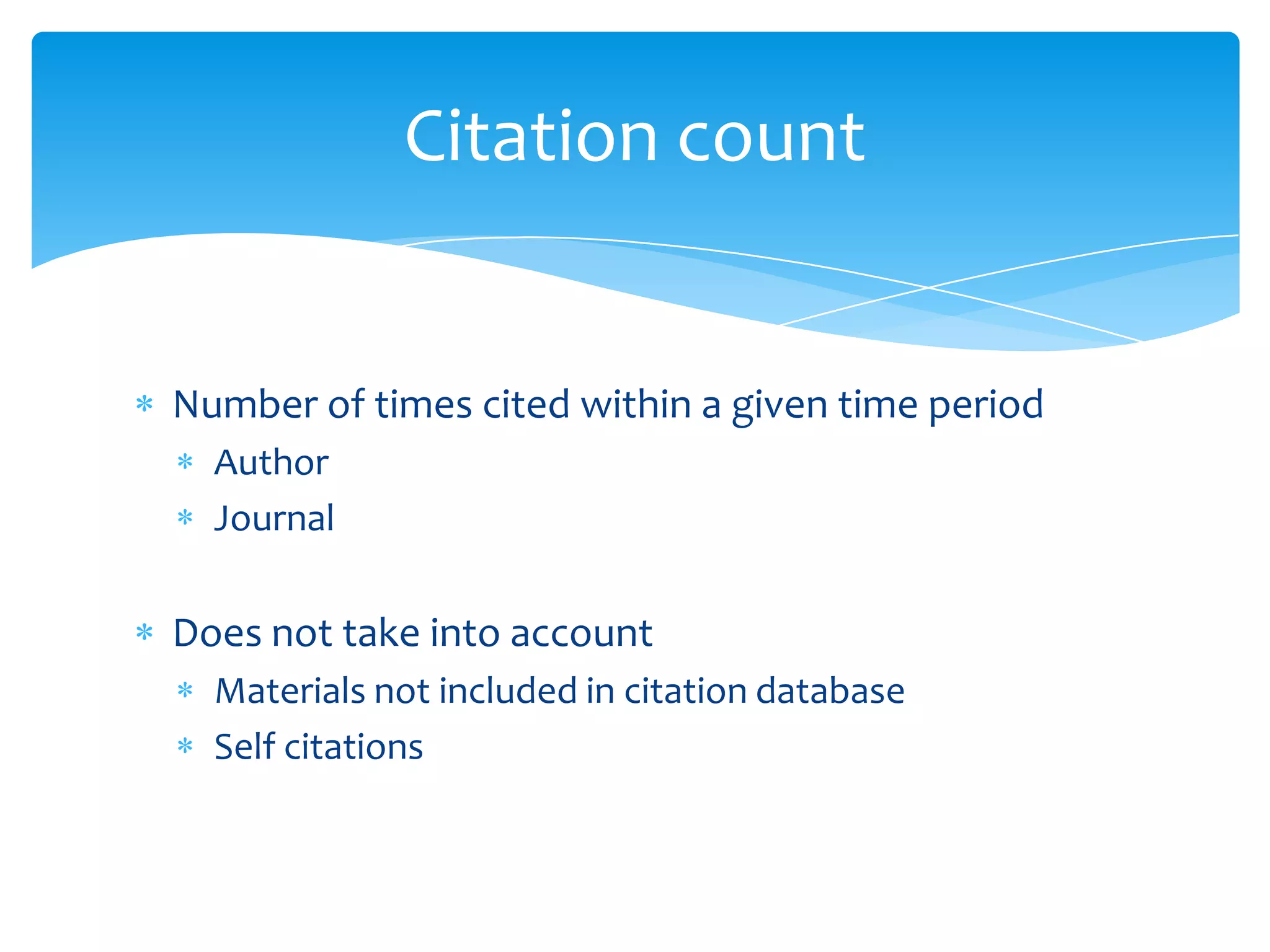Citation count


Number of times cited within a given time period
  Author
  Journal

Does not take into account
  Materials not included in citation database
  Self citations
 
