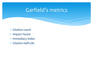 Garfield’s metrics


Citation count
Impact Factor
Immediacy Index
Citation Half-Life
 