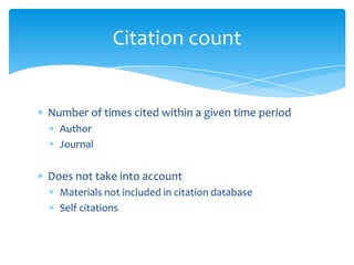 Citation count


Number of times cited within a given time period
  Author
  Journal

Does not take into account
  Materials not included in citation database
  Self citations
 