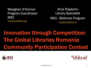 www.biblionet.ro Meaghan O’Connor Program Coordinator IREX [email_address] Anca Rapeanu Library Specialist IREX - Biblionet Program [email_address] 