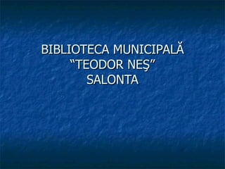 BIBLIOTECA MUNICIPALĂ “TEODOR NEŞ” SALONTA 