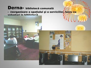 Derna-        bibliotecă comunală
- reorganizare a spaţiului şi a serviciilor, lucru cu
voluntari în bibliotecă
 