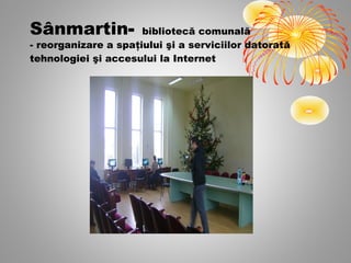 Sânmartin-            bibliotecă comunală
- reorganizare a spaţiului şi a serviciilor datorată
tehnologiei şi accesului la Internet
 