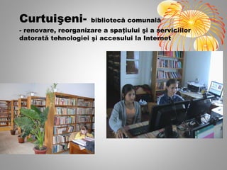 Curtuişeni-           bibliotecă comunală
- renovare, reorganizare a spaţiului şi a serviciilor
datorată tehnologiei şi accesului la Internet
 