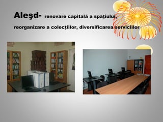 Aleşd-       renovare capitală a spaţiului,

reorganizare a colecţiilor, diversificarea serviciilor
 