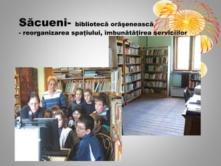 Săcueni-         bibliotecă orăşenească
- reorganizarea spaţiului, îmbunătăţirea serviciilor
 