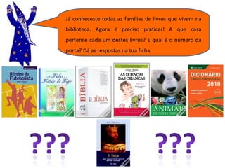 Já conheceste todas as famílias de livros que vivem na biblioteca. Agora é preciso praticar! A que casa pertence cada um destes livros? E qual é o número da porta? Dá as respostas na tua ficha. 