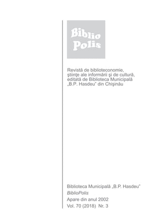 Revistă de biblioteconomie,
ştiinţe ale informării şi de cultură,
editată de Biblioteca Municipală
„B.P. Hasdeu” din Chişinău
Biblioteca Municipală „B.P. Hasdeu”
BiblioPolis
Apare din anul 2002
Vol. 70 (2018) Nr. 3
 
