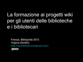 La formazione ai progetti wiki
per gli utenti delle biblioteche
e i bibliotecari
Firenze, Bibliopride 2013
Virginia Gentilini
http://nonbibliofili.wordpress.com/
 