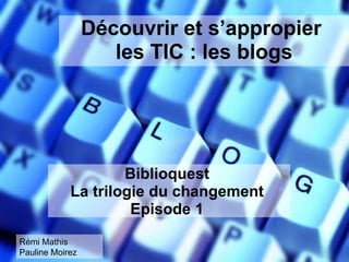 Découvrir et s’appropier  les TIC : les blogs Biblioquest  La trilogie du changement  Episode 1  Rémi Mathis Pauline Moirez 