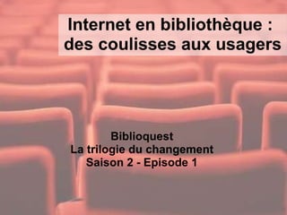 Internet en bibliothèque :  des coulisses aux usagers Biblioquest  La trilogie du changement  Saison 2 - Episode 1  