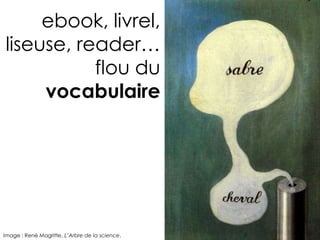 ebook, livrel,
liseuse, reader…
           flou du
     vocabulaire




Image : René Magritte, L’Arbre de la science.
 