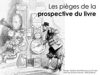 Les pièges de la
prospective du livre




        Image : Robida, illustration pour La fin des
        livres de Octave Uzanne, 1894 (Gallica)
 