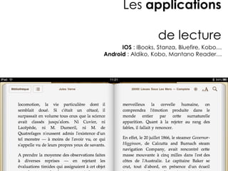Les applications

                   de lecture
      IOS : IBooks, Stanza, Bluefire, Kobo…
Android : Aldiko, Kobo, Mantano Reader…
 