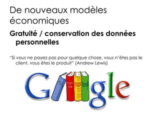 De nouveaux modèles
économiques
Gratuité / conservation des données
 personnelles

“Si vous ne payez pas pour quelque chose, vous n’êtes pas le
    client, vous êtes le produit” (Andrew Lewis)
 