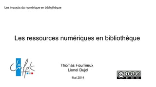 Les impacts du numérique en bibliothèque
Les ressources numériques en bibliothèque
Thomas Fourmeux
Lionel Dujol
Mai 2014
 