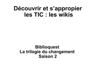 Découvrir et s’appropier  les TIC : les wikis Biblioquest  La trilogie du changement  Saison 2 