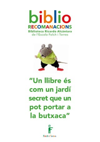 Biblioteca Ricardo Alcántara
de l’Escola Folch i Torres
“Un llibre és
com un jardí
secret que un
pot portar a
la butxaca”
biblioRECOMANACIONS
 