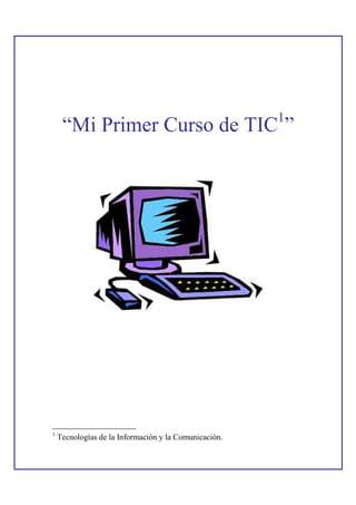 1
     “Mi Primer Curso de TIC ”




1
    Tecnologías de la Información y la Comunicación.
 