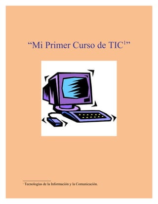 “Mi Primer Curso de TIC1”

1

Tecnologías de la Información y la Comunicación.

 