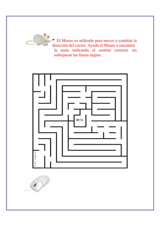 El Mouse es utilizado para mover o cambiar la
dirección del cursor. Ayuda al Mouse a encontrar
 la meta indicando el camino correcto sin
 sobrepasar las líneas negras.
 