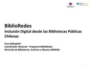 BiblioRedes
Inclusión Digital desde las Bibliotecas Públicas
Chilenas
Enzo Abbagliati
Coordinador Nacional - Programa BiblioRedes
Dirección de Bibliotecas, Archivos y Museos (DIBAM)
1
 