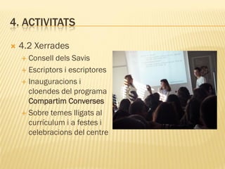 4. ACTIVITATS

   4.2 Xerrades
     Consell dels Savis
     Escriptors i escriptores

     Inauguracions i
      cloendes del programa
      Compartim Converses
     Sobre temes lligats al
      currículum i a festes i
      celebracions del centre
 