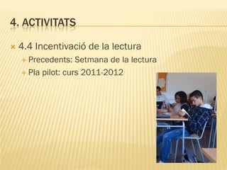 4. ACTIVITATS

   4.4 Incentivació de la lectura
     Precedents:   Setmana de la lectura
     Pla pilot: curs 2011-2012
 