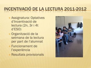 INCENTIVACIÓ DE LA LECTURA 2011-2012
  Assignatura:  Optatives
   d’Incentivació de
   lectura (2n, 3r i 4t
   d’ESO)
  Organització de la
   setmana de la lectura
   per part de l’alumnat
  Funcionament de
   l’experiència
  Resultats provisionals
 