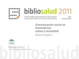 Comunicación social en
biomedicina:
calma y necesidad
Sesión de debate 3
 