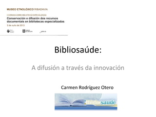 Bibliosaúde:
A difusión a través da innovación
Carmen Rodríguez Otero
 