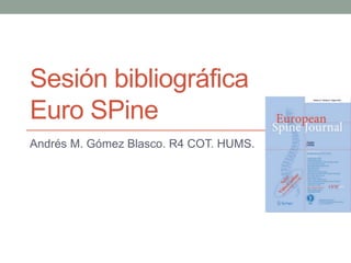 Sesión bibliográfica
Euro SPine
Andrés M. Gómez Blasco. R4 COT. HUMS.
 