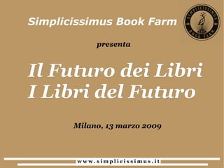 Il Futuro dei Libri I Libri del Futuro Simplicissimus Book Farm presenta Milano, 13 marzo 2009 