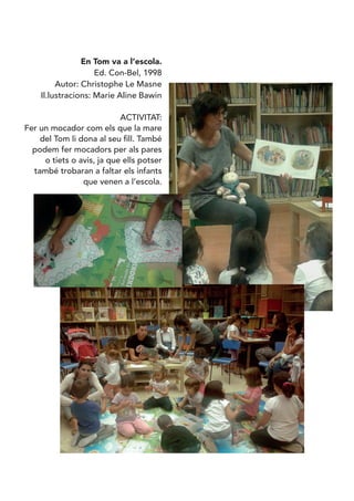 En Tom va a l’escola.
Ed. Con-Bel, 1998
Autor: Christophe Le Masne
Il.lustracions: Marie Aline Bawin
ACTIVITAT:
Fer un mocador com els que la mare
del Tom li dona al seu fill. També
podem fer mocadors per als pares
o tiets o avis, ja que ells potser
també trobaran a faltar els infants
que venen a l’escola.
 