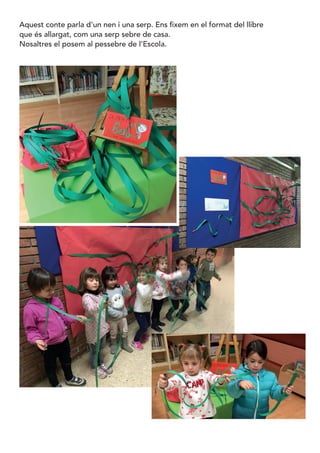 Aquest conte parla d’un nen i una serp. Ens fixem en el format del llibre
que és allargat, com una serp sebre de casa.
Nosaltres el posem al pessebre de l’Escola.
 