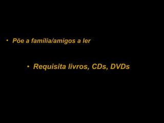 Requisita livros, CDs, DVDs Põe a família/amigos a ler 