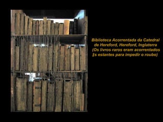 Biblioteca Acorrentada da Catedral de Hereford, Hereford, Inglaterra (Os livros raros eram acorrentados às estantes para impedir o roubo)  